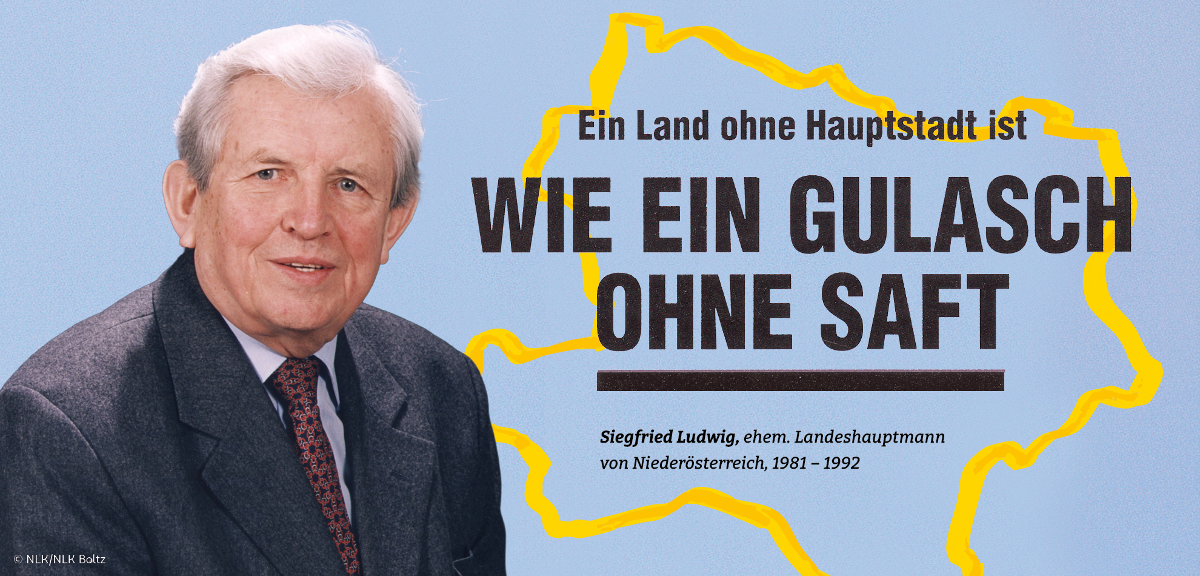 Ein Land ohne Hauptstadt ist wie ein Gulasch ohne Saft. Siegfried Ludwig, ehem. Landhausptmann von Niederösterreich, 1981-1992